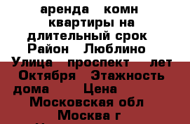 аренда 1-комн. квартиры на длительный срок › Район ­ Люблино › Улица ­ проспект 40 лет Октября › Этажность дома ­ 5 › Цена ­ 30 000 - Московская обл., Москва г. Недвижимость » Квартиры аренда   . Московская обл.